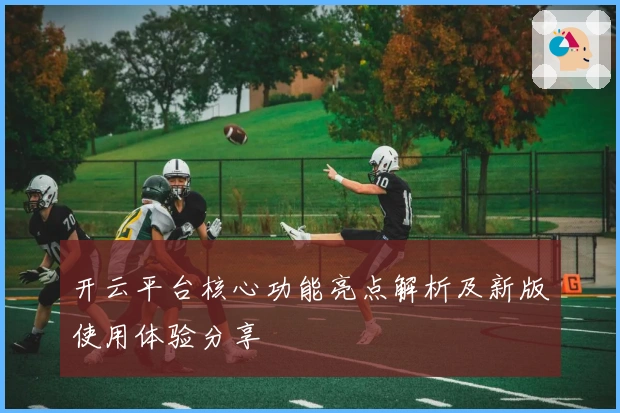 开云平台核心功能亮点解析及新版使用体验分享