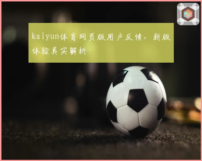 kaiyun体育网页版用户反馈，新版体验真实解析