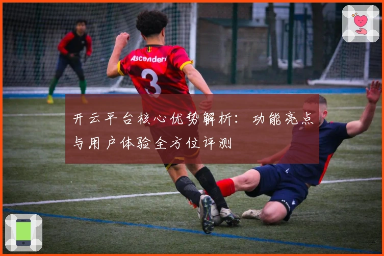 开云平台核心优势解析：功能亮点与用户体验全方位评测