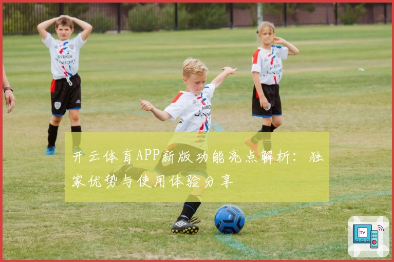 开云体育APP新版功能亮点解析：独家优势与使用体验分享