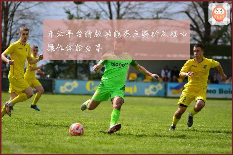 开云平台新版功能亮点解析及核心操作体验分享