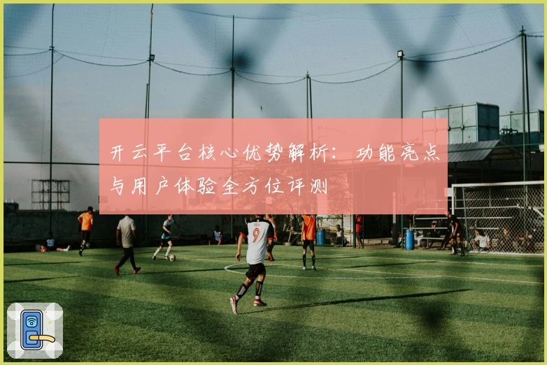 开云平台核心优势解析：功能亮点与用户体验全方位评测