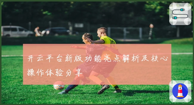 开云平台新版功能亮点解析及核心操作体验分享