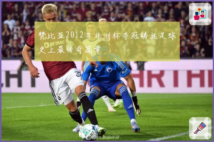 赞比亚2012年非洲杯夺冠铸就足球史上最传奇篇章