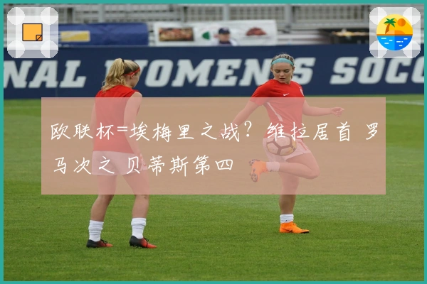 欧联杯=埃梅里之战？维拉居首 罗马次之 贝蒂斯第四