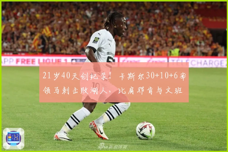 21岁40天创纪录！卡斯尔30+10+6率领马刺击败湖人，比肩邓肯与文班