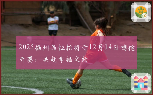 2025福州马拉松将于12月14日鸣枪开赛，共赴幸福之约