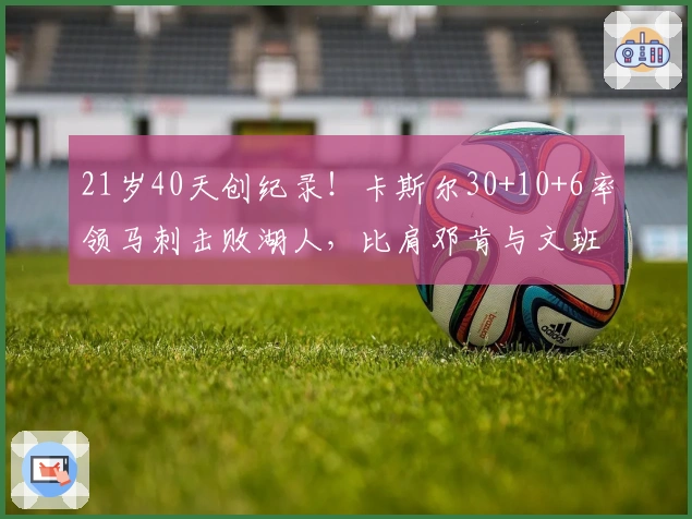 21岁40天创纪录！卡斯尔30+10+6率领马刺击败湖人，比肩邓肯与文班