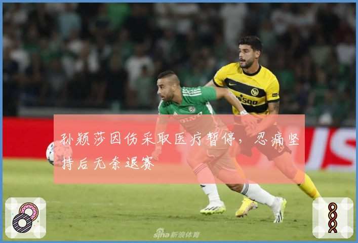 孙颖莎因伤采取医疗暂停，忍痛坚持后无奈退赛