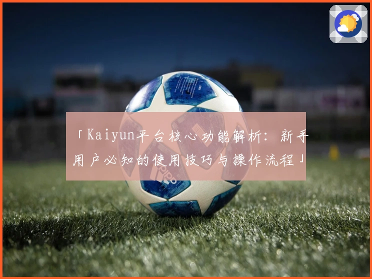 「Kaiyun平台核心功能解析：新手用户必知的使用技巧与操作流程」