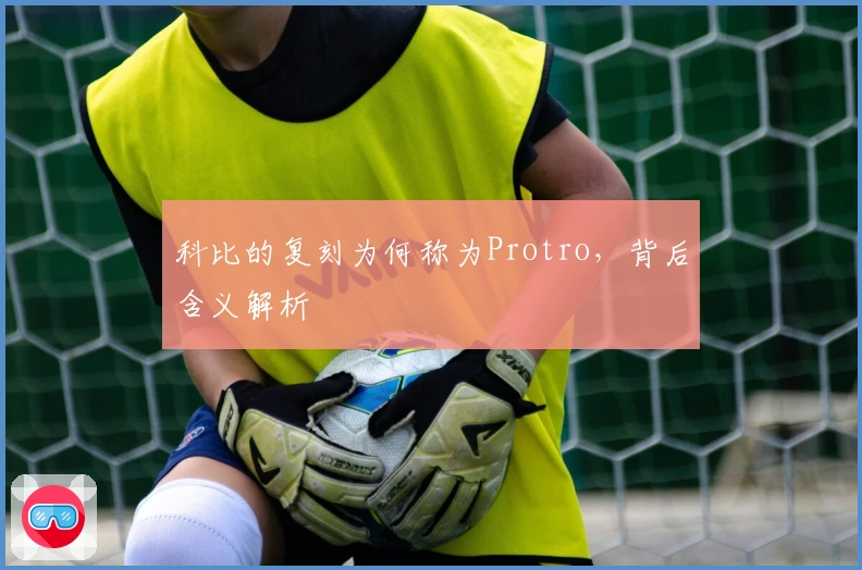 科比的复刻为何称为Protro，背后含义解析