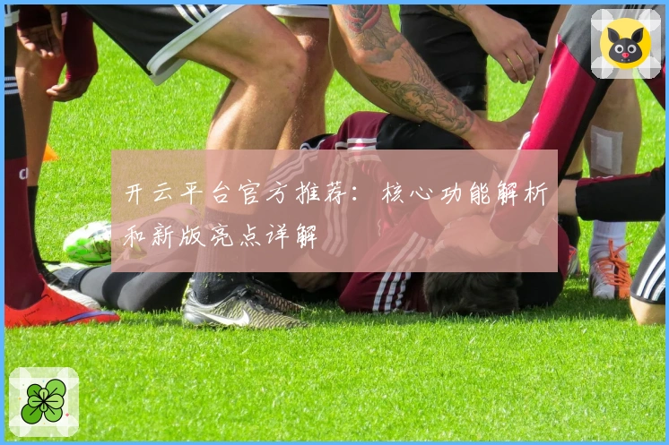 开云平台官方推荐：核心功能解析和新版亮点详解