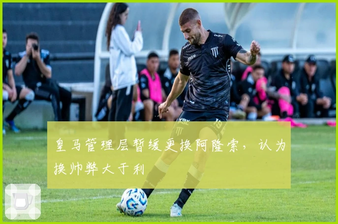皇马管理层暂缓更换阿隆索，认为换帅弊大于利