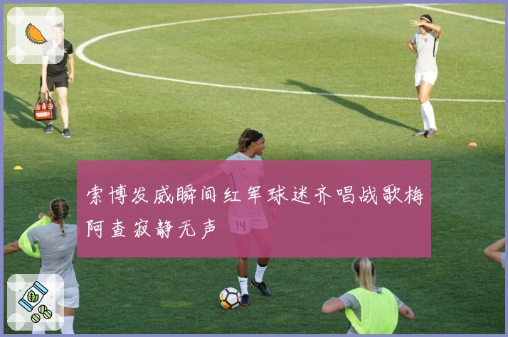 索博发威瞬间红军球迷齐唱战歌梅阿查寂静无声