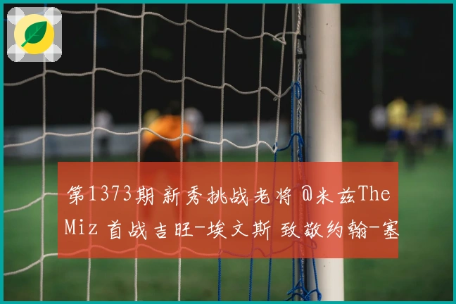 第1373期 新秀挑战老将 @米兹TheMiz 首战吉旺-埃文斯 致敬约翰-塞纳