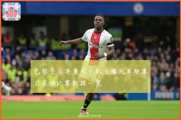 巴黎圣日耳曼女子队无缘冠军联赛且五场比赛数据一览