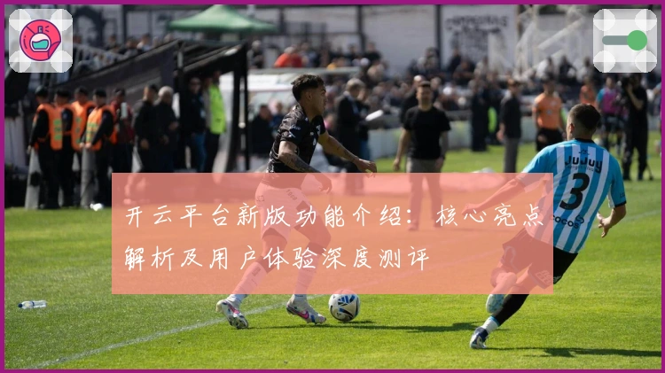 开云平台新版功能介绍：核心亮点解析及用户体验深度测评