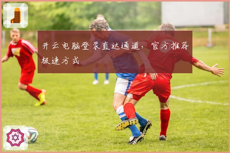 开云电脑登录直达通道，官方推荐极速方式