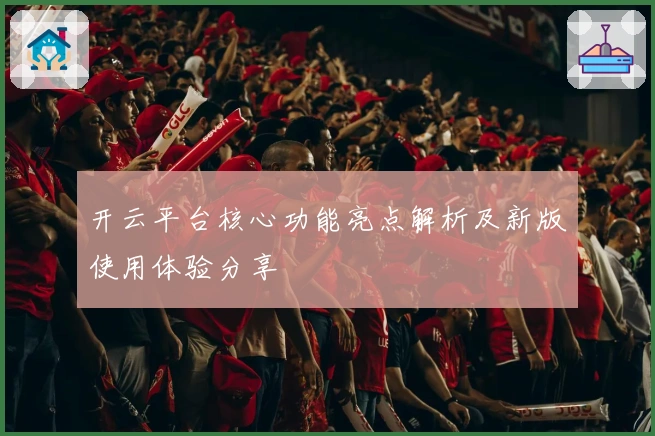 开云平台核心功能亮点解析及新版使用体验分享