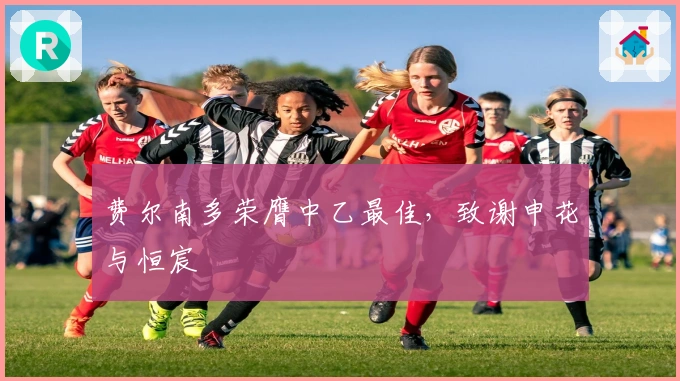 费尔南多荣膺中乙最佳，致谢申花与恒宸