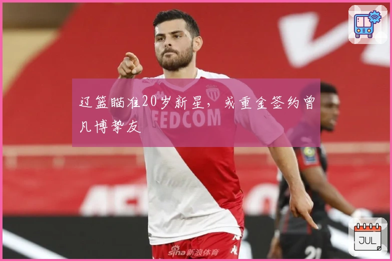 辽篮瞄准20岁新星，或重金签约曾凡博挚友