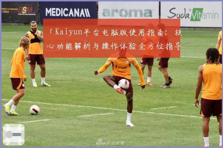 「Kaiyun平台电脑版使用指南：核心功能解析与操作体验全方位指导」