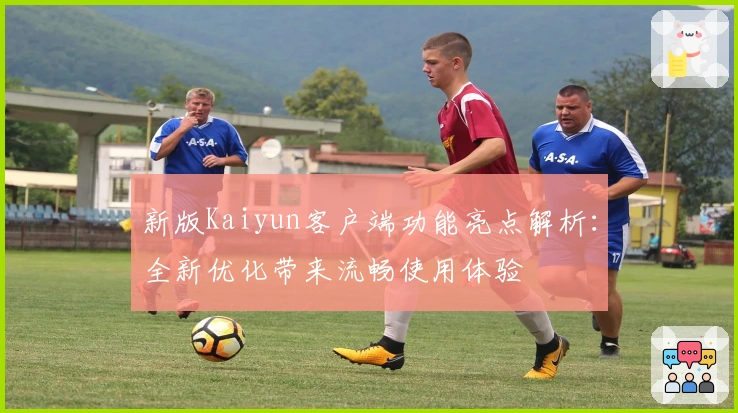 新版Kaiyun客户端功能亮点解析：全新优化带来流畅使用体验