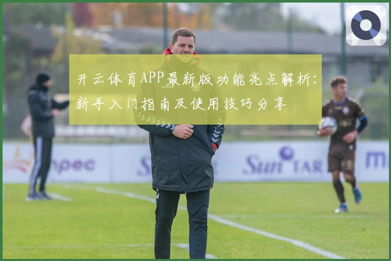 开云体育APP最新版功能亮点解析：新手入门指南及使用技巧分享