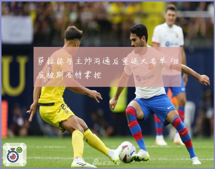 萨拉赫与主帅沟通后重返大名单 彻底被斯洛特掌控