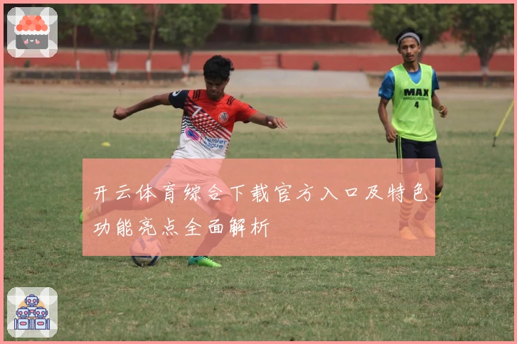 开云体育综合下载官方入口及特色功能亮点全面解析
