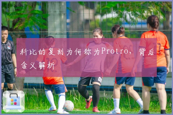 科比的复刻为何称为Protro，背后含义解析